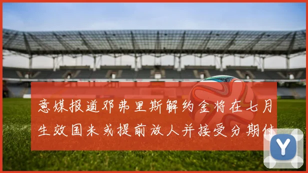 意媒报道邓弗里斯解约金将在七月生效国米或提前放人并接受分期付款