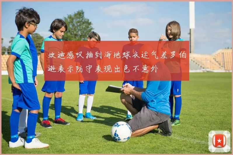 坎迪感叹抽到海地球衣运气差罗伯逊表示防守表现出色不意外
