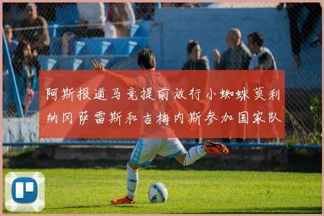 阿斯报道马竞提前放行小蜘蛛莫利纳冈萨雷斯和吉梅内斯参加国家队集训