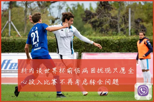 科内谈世界杯前伤病困扰现只愿全心投入比赛不再考虑转会问题