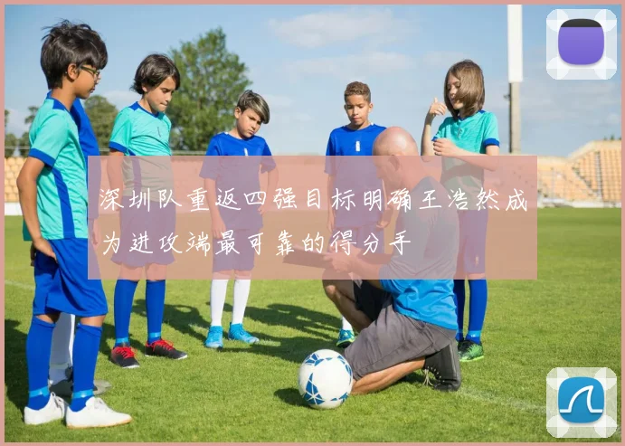 深圳队重返四强目标明确王浩然成为进攻端最可靠的得分手