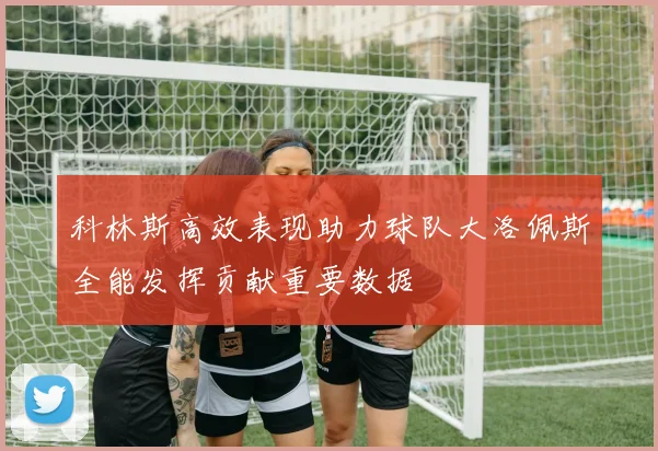 科林斯高效表现助力球队大洛佩斯全能发挥贡献重要数据