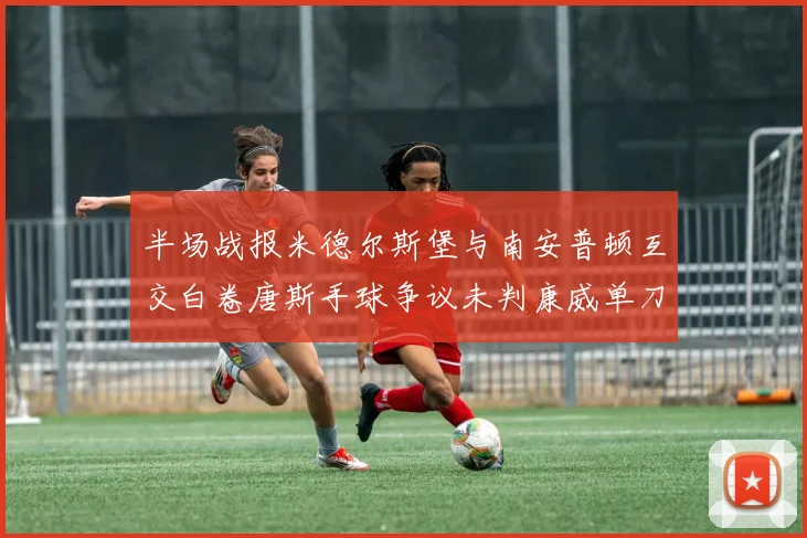 半场战报米德尔斯堡与南安普顿互交白卷唐斯手球争议未判康威单刀击中立柱