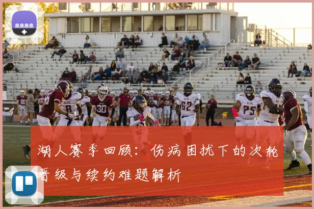湖人赛季回顾：伤病困扰下的次轮晋级与续约难题解析