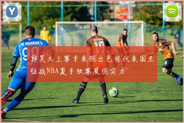 郭昊文上赛季表现出色将代表国王征战NBA夏季联赛展现实力