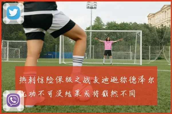 热刺惊险保级之战麦迪逊称德泽尔比功不可没结果或将截然不同