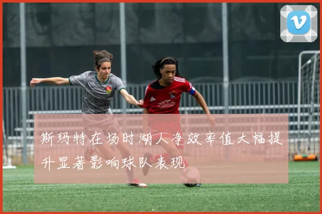 斯玛特在场时湖人净效率值大幅提升显著影响球队表现