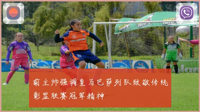 前主帅强调皇马巴萨列队致敬传统彰显联赛冠军精神