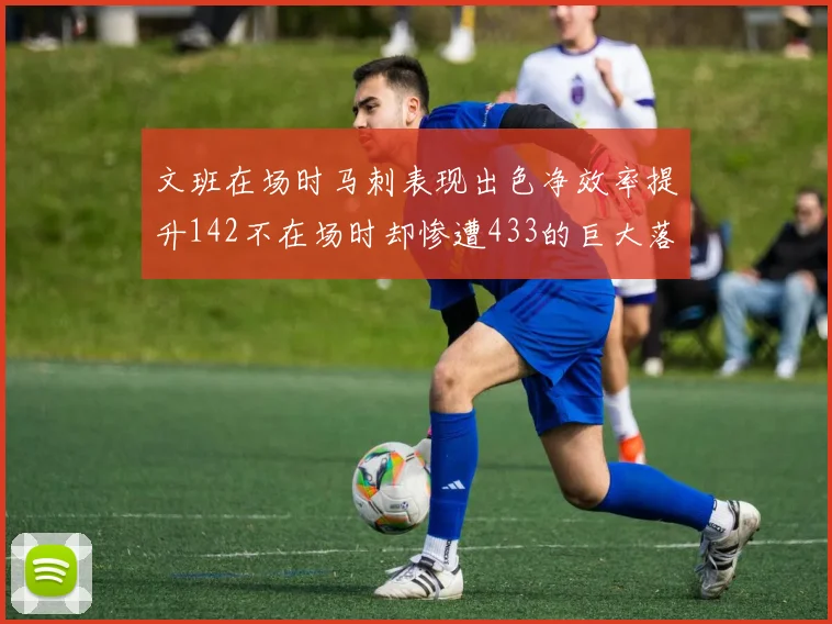 文班在场时马刺表现出色净效率提升142不在场时却惨遭433的巨大落差