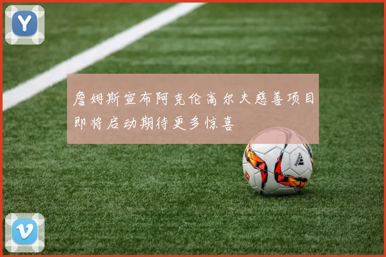 詹姆斯宣布阿克伦高尔夫慈善项目即将启动期待更多惊喜