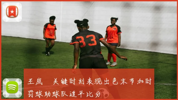 王岚嵚关键时刻表现出色末节加时罚球助球队追平比分