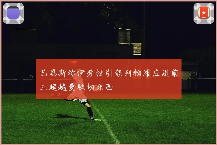 巴恩斯称伊劳拉引领利物浦应进前三超越曼联切尔西