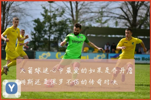 火箭球迷心中最爱的如果是乔丹詹姆斯还是保罗不伤的传奇对决