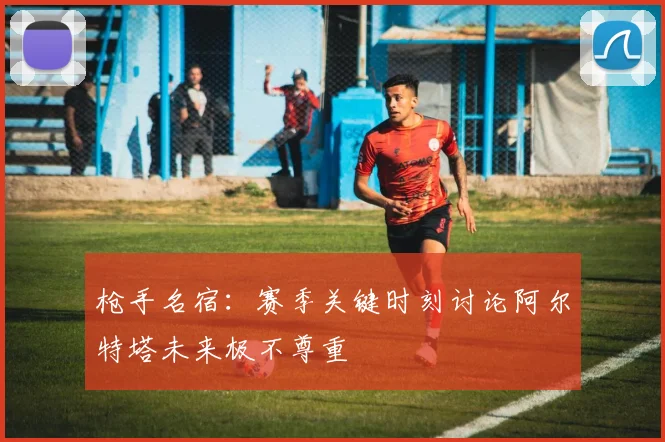 枪手名宿：赛季关键时刻讨论阿尔特塔未来极不尊重