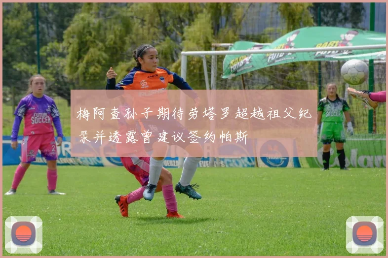 梅阿查孙子期待劳塔罗超越祖父纪录并透露曾建议签约帕斯