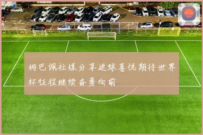 姆巴佩社媒分享进球喜悦期待世界杯征程继续奋勇向前