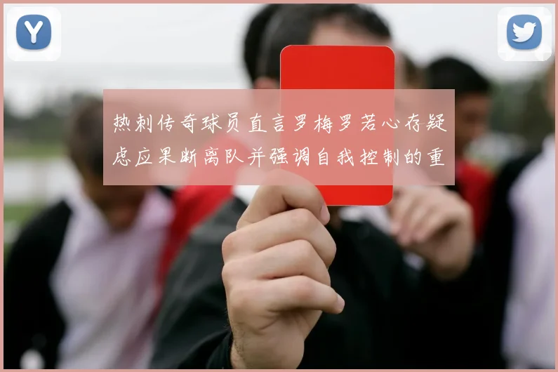 热刺传奇球员直言罗梅罗若心存疑虑应果断离队并强调自我控制的重要性