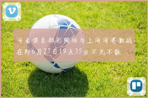 河南俱乐部彩陶坊与上海海港激战在即6月27日19点35分不见不散
