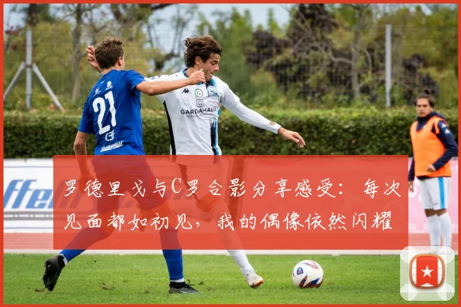 罗德里戈与C罗合影分享感受：每次见面都如初见，我的偶像依然闪耀