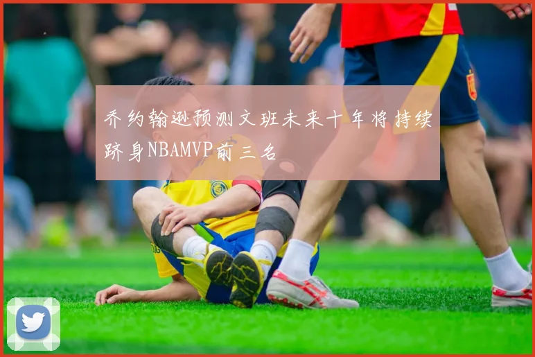 乔约翰逊预测文班未来十年将持续跻身NBAMVP前三名