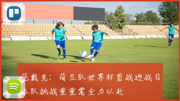 范戴克：荷兰队世界杯首战迎战日本队挑战重重需全力以赴