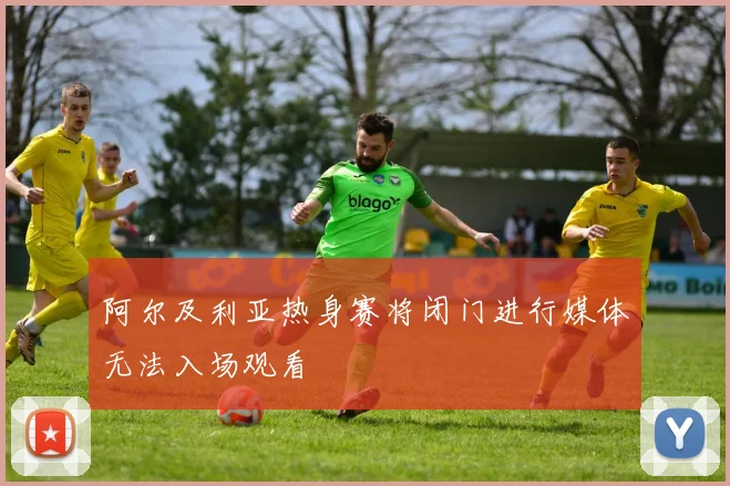 阿尔及利亚热身赛将闭门进行媒体无法入场观看