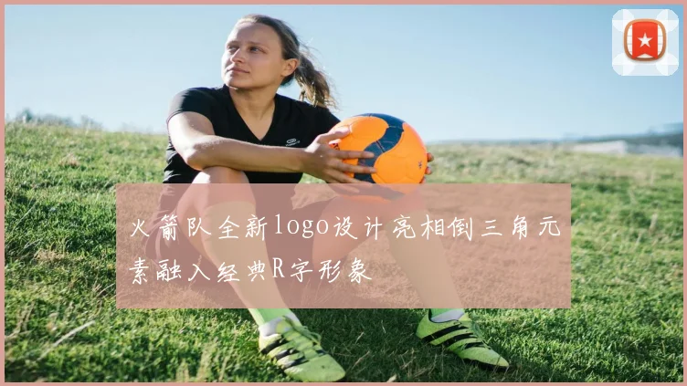 火箭队全新logo设计亮相倒三角元素融入经典R字形象