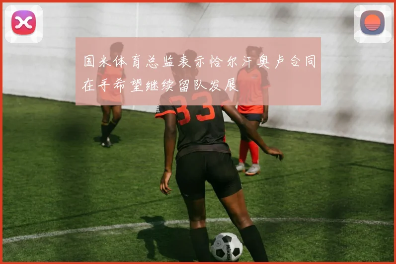 国米体育总监表示恰尔汗奥卢合同在手希望继续留队发展