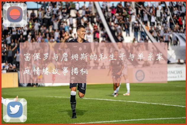 富保罗与詹姆斯的私生子与单亲家庭情缘故事揭秘