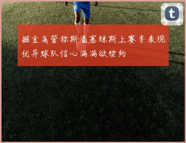 掘金高管称斯潘塞琼斯上赛季表现优异球队信心满满欲续约