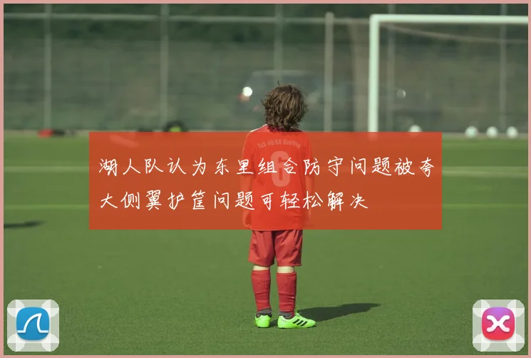 湖人队认为东里组合防守问题被夸大侧翼护筐问题可轻松解决