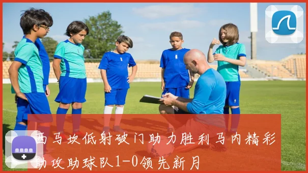 西马坎低射破门助力胜利马内精彩助攻助球队1-0领先新月