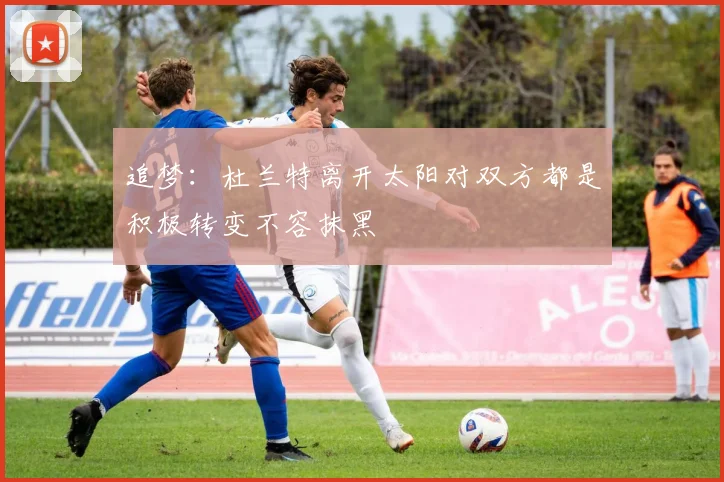 追梦：杜兰特离开太阳对双方都是积极转变不容抹黑