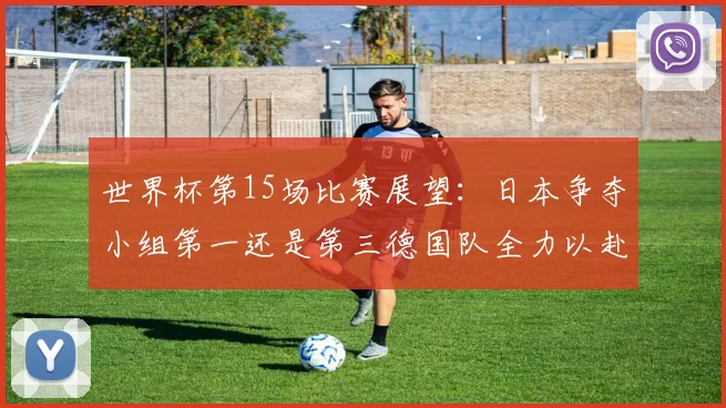 世界杯第15场比赛展望：日本争夺小组第一还是第三德国队全力以赴不轻言放水