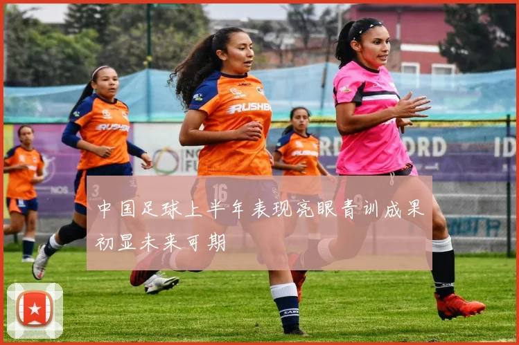 中国足球上半年表现亮眼青训成果初显未来可期