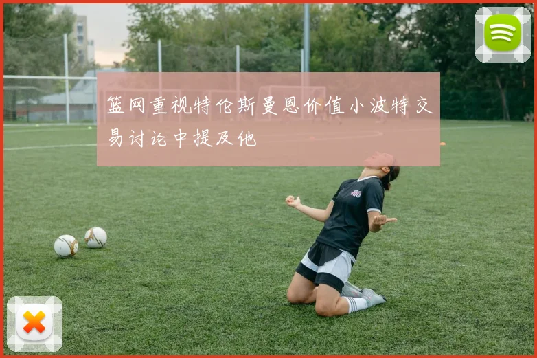 篮网重视特伦斯曼恩价值小波特交易讨论中提及他