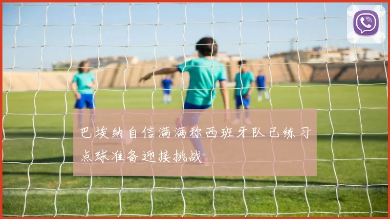 巴埃纳自信满满称西班牙队已练习点球准备迎接挑战